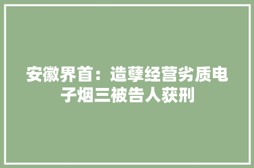 安徽界首：造孽经营劣质电子烟三被告人获刑