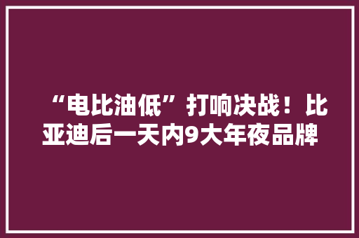 “电比油低”打响决战！比亚迪后一天内9大年夜品牌降价 “电比油低”打响决战！比亚迪后一天内9大年夜品牌降价 互联通信