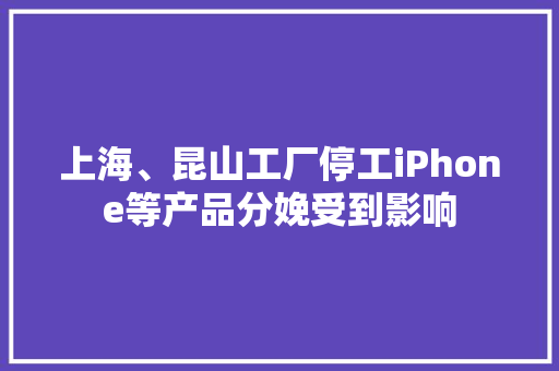 上海、昆山工厂停工iPhone等产品分娩受到影响