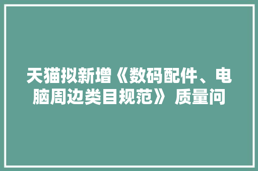 天猫拟新增《数码配件、电脑周边类目规范》 质量问题可获三倍赔偿 天猫拟新增《数码配件、电脑周边类目规范》 质量问题可获三倍赔偿 智能家居