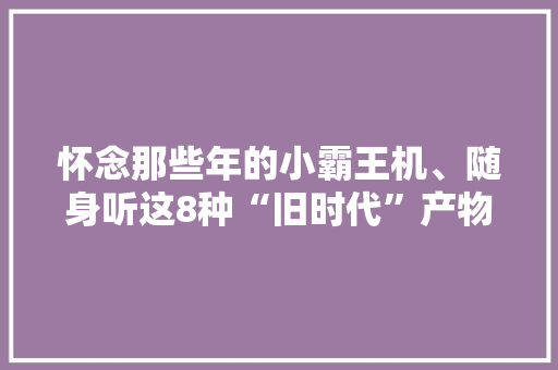 怀念那些年的小霸王机、随身听这8种“旧时代”产物你用过吗 怀念那些年的小霸王机、随身听这8种“旧时代”产物你用过吗 人工智能