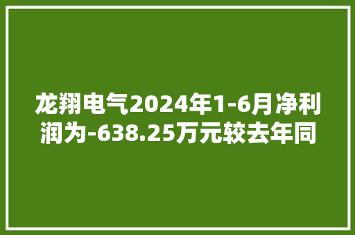 龙翔电气2024年1-6月净利润为-638.25万元较去年同期下滑323.14% 龙翔电气2024年1-6月净利润为-638.25万元较去年同期下滑323.14% 智能家居