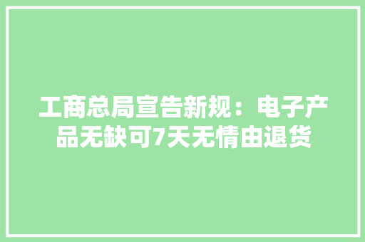 工商总局宣告新规：电子产品无缺可7天无情由退货