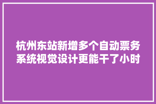 杭州东站新增多个自动票务系统视觉设计更能干了小时新闻记者现场探营