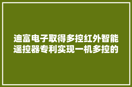 迪富电子取得多控红外智能遥控器专利实现一机多控的效果
