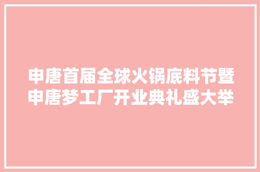 申唐首届全球火锅底料节暨申唐梦工厂开业典礼盛大举行