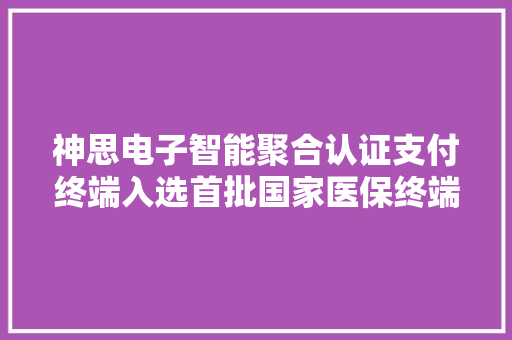 神思电子智能聚合认证支付终端入选首批国家医保终端过检产品名单