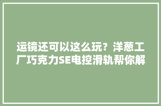 运镜还可以这么玩？洋葱工厂巧克力SE电控滑轨帮你解决拍摄难题