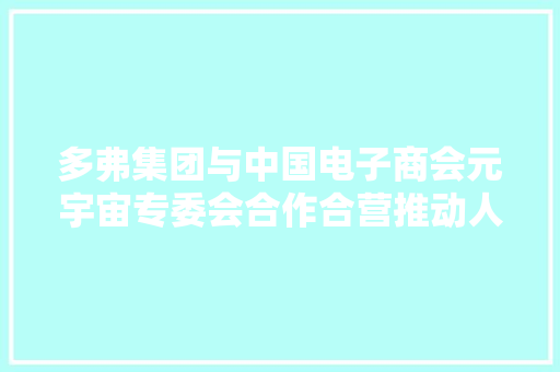 多弗集团与中国电子商会元宇宙专委会合作合营推动人工智能+赋能孵化平台及产品宣告 多弗集团与中国电子商会元宇宙专委会合作合营推动人工智能+赋能孵化平台及产品宣告 人工智能