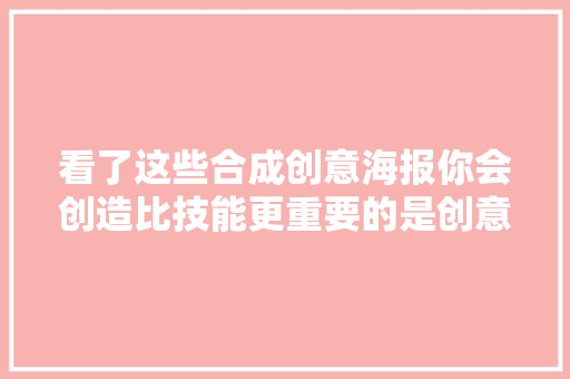 看了这些合成创意海报你会创造比技能更重要的是创意 看了这些合成创意海报你会创造比技能更重要的是创意 智能科技