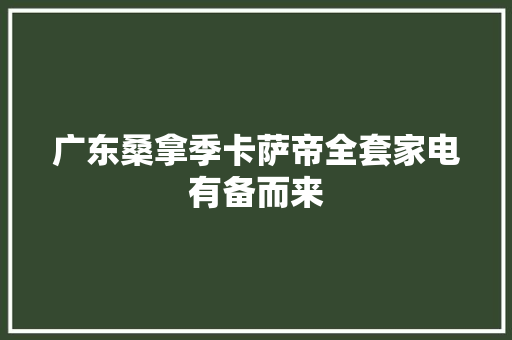 广东桑拿季卡萨帝全套家电有备而来 广东桑拿季卡萨帝全套家电有备而来 智能科技