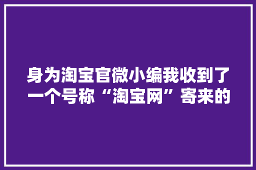 身为淘宝官微小编我收到了一个号称“淘宝网”寄来的诱骗包裹… 身为淘宝官微小编我收到了一个号称“淘宝网”寄来的诱骗包裹… 智能家居