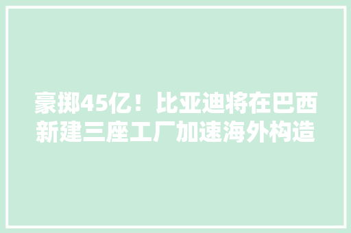 豪掷45亿！比亚迪将在巴西新建三座工厂加速海外构造进度