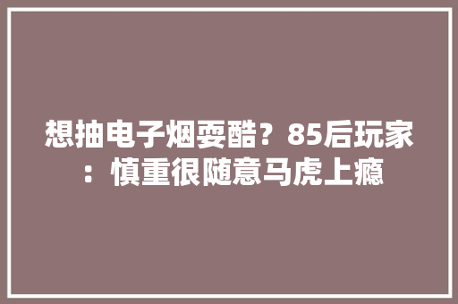 想抽电子烟耍酷？85后玩家：慎重很随意马虎上瘾