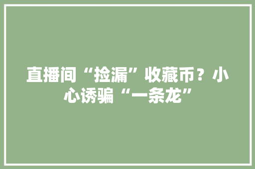 直播间“捡漏”收藏币？小心诱骗“一条龙” 直播间“捡漏”收藏币？小心诱骗“一条龙” 人工智能