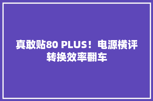 真敢贴80 PLUS！电源横评转换效率翻车