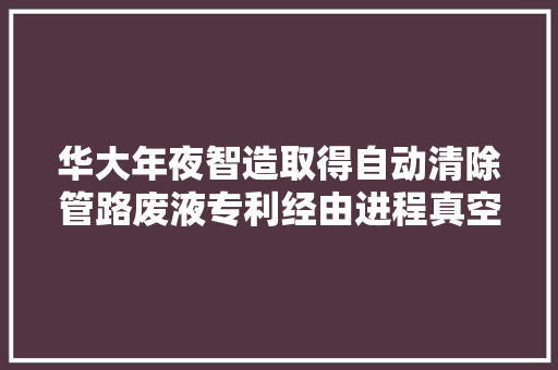 华大年夜智造取得自动清除管路废液专利经由进程真空泵产生负压吸走废液