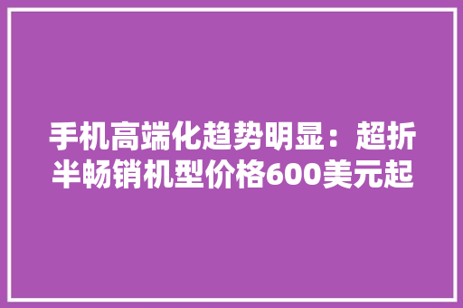 手机高端化趋势明显：超折半畅销机型价格600美元起 手机高端化趋势明显：超折半畅销机型价格600美元起 人工智能