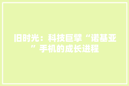 旧时光：科技巨擘“诺基亚”手机的成长进程
