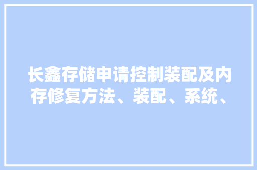 长鑫存储申请控制装配及内存修复方法、装配、系统、设备及介质专利能够提高内存修复效率