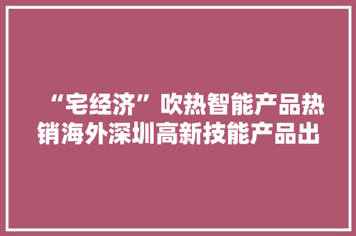 “宅经济”吹热智能产品热销海外深圳高新技能产品出口连续8月同比增长