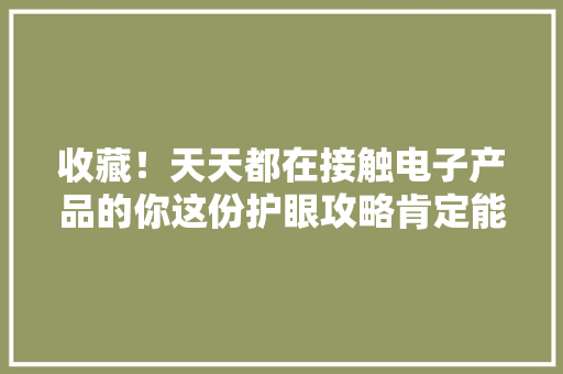 收藏！天天都在接触电子产品的你这份护眼攻略肯定能用上