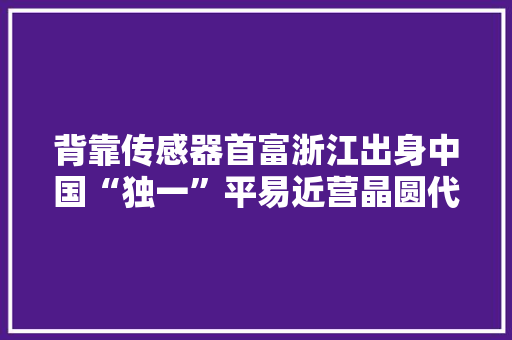 背靠传感器首富浙江出身中国“独一”平易近营晶圆代工“独角兽”