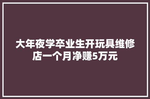 大年夜学卒业生开玩具维修店一个月净赚5万元