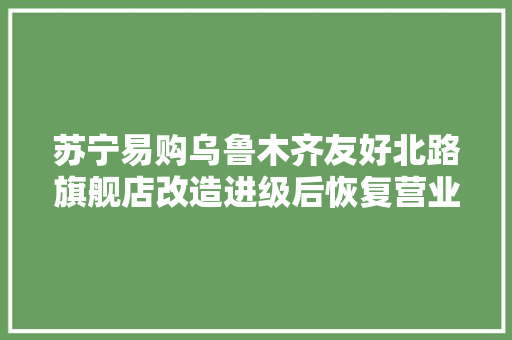苏宁易购乌鲁木齐友好北路旗舰店改造进级后恢复营业