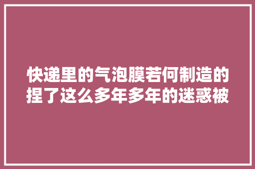 快递里的气泡膜若何制造的捏了这么多年多年的迷惑被解开了