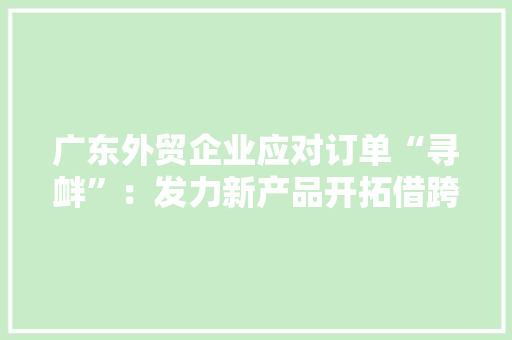 广东外贸企业应对订单“寻衅”：发力新产品开拓借跨境电商新渠道稳订单