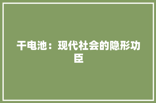 干电池：现代社会的隐形功臣