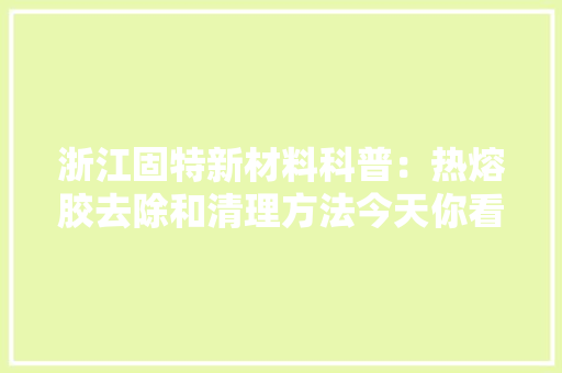 浙江固特新材料科普：热熔胶去除和清理方法今天你看了吗？ 浙江固特新材料科普：热熔胶去除和清理方法今天你看了吗？ 人工智能