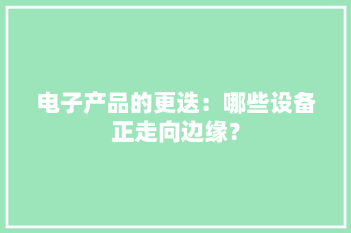 电子产品的更迭：哪些设备正走向边缘？ 电子产品的更迭：哪些设备正走向边缘？ 智能科技
