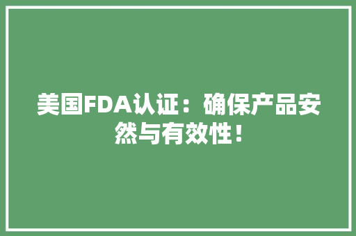美国FDA认证：确保产品安然与有效性！ 美国FDA认证：确保产品安然与有效性！ 智能科技