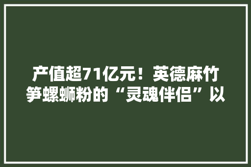 产值超71亿元！英德麻竹笋螺蛳粉的“灵魂伴侣”以家当支点撬动百切切工程