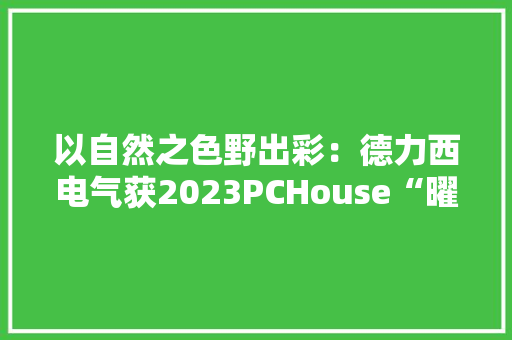 以自然之色野出彩：德力西电气获2023PCHouse“曜居奖”两项大年夜奖