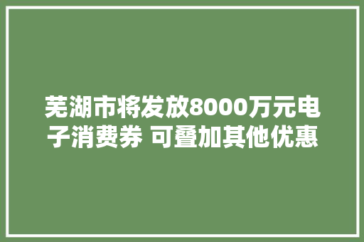 芜湖市将发放8000万元电子消费券 可叠加其他优惠运用 芜湖市将发放8000万元电子消费券 可叠加其他优惠运用 人工智能