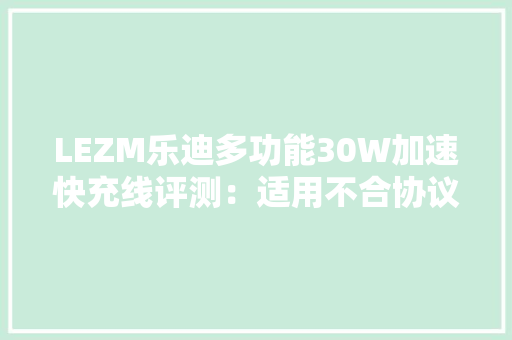 LEZM乐迪多功能30W加速快充线评测：适用不合协议快充 LEZM乐迪多功能30W加速快充线评测：适用不合协议快充 互联通信