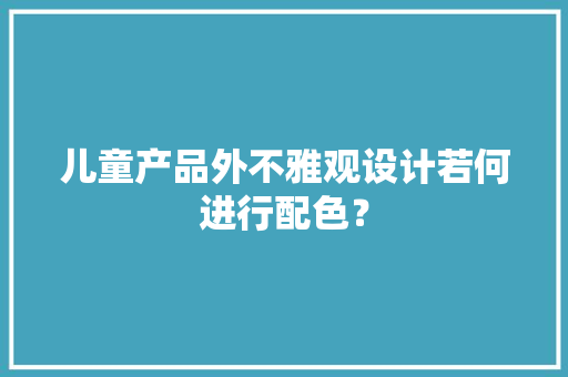 儿童产品外不雅观设计若何进行配色？ 儿童产品外不雅观设计若何进行配色？ 人工智能