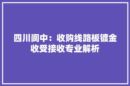 四川阆中：收购线路板镀金收受接收专业解析 四川阆中：收购线路板镀金收受接收专业解析 智能家居