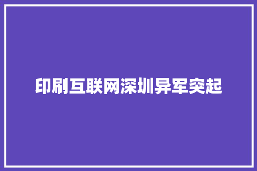 印刷互联网深圳异军突起 印刷互联网深圳异军突起 智能科技