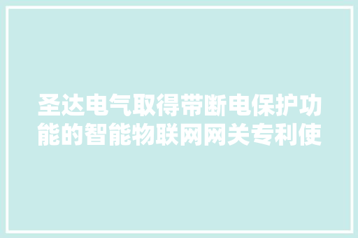 圣达电气取得带断电保护功能的智能物联网网关专利使得网关主体的外接电源在突发断电时保持正常运行