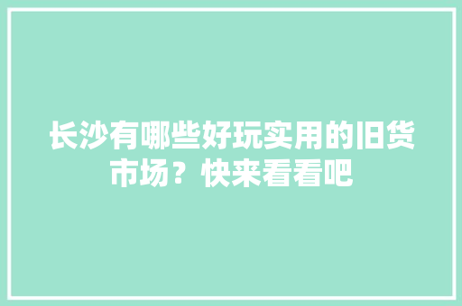 长沙有哪些好玩实用的旧货市场？快来看看吧