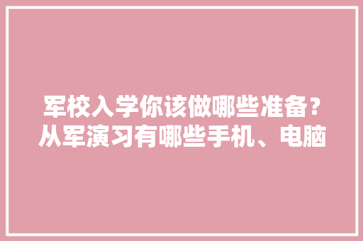 军校入学你该做哪些准备？从军演习有哪些手机、电脑能带么？