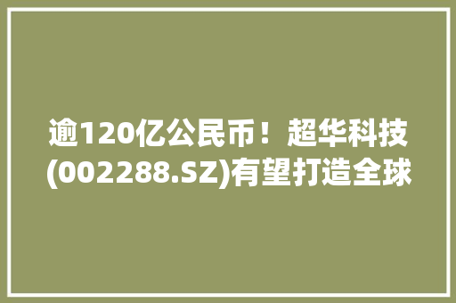 逾120亿公民币！超华科技(002288.SZ)有望打造全球铜箔家当基地