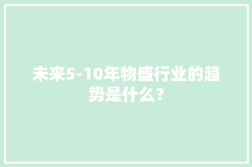 未来5-10年物盛行业的趋势是什么？
