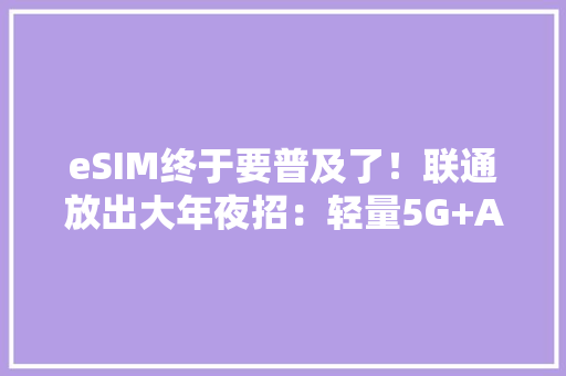 eSIM终于要普及了！联通放出大年夜招：轻量5G+AI终端