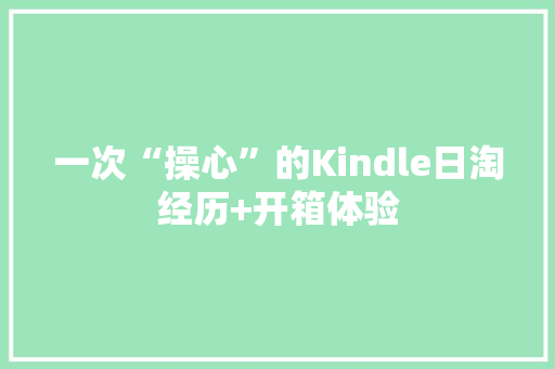 一次“操心”的Kindle日淘经历+开箱体验