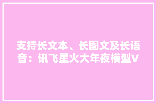 支持长文本、长图文及长语音：讯飞星火大年夜模型V3.5更新版体验